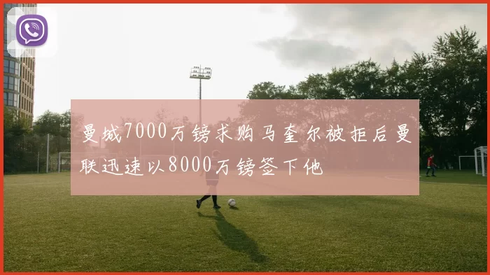 曼城7000万镑求购马奎尔被拒后曼联迅速以8000万镑签下他