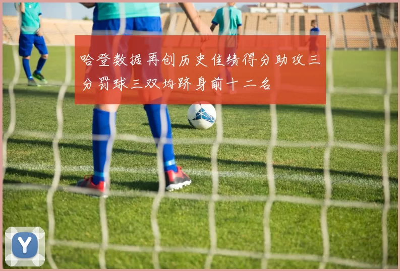 哈登数据再创历史佳绩得分助攻三分罚球三双均跻身前十二名