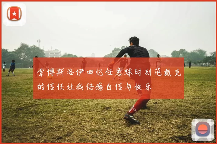 索博斯洛伊回忆任意球时刻范戴克的信任让我倍感自信与快乐