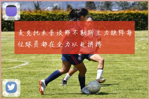 麦克托米奈谈那不勒斯主力缺阵每位球员都在全力以赴拼搏
