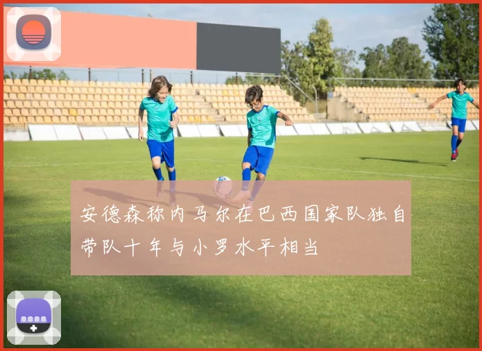 安德森称内马尔在巴西国家队独自带队十年与小罗水平相当