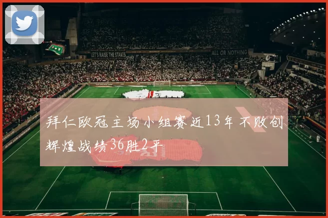 拜仁欧冠主场小组赛近13年不败创辉煌战绩36胜2平