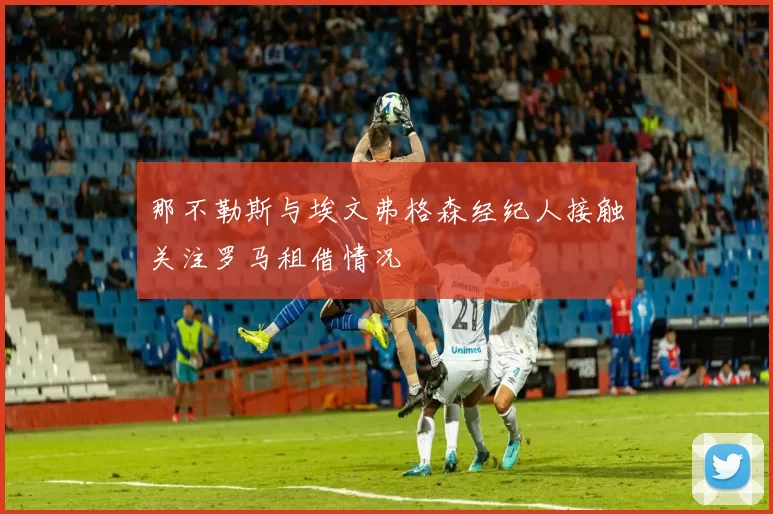 那不勒斯与埃文弗格森经纪人接触关注罗马租借情况