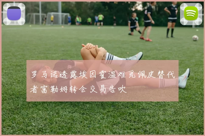 罗马诺透露埃因霍温难觅佩皮替代者富勒姆转会交易告吹