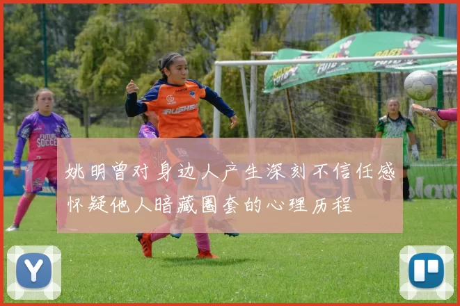 姚明曾对身边人产生深刻不信任感怀疑他人暗藏圈套的心理历程
