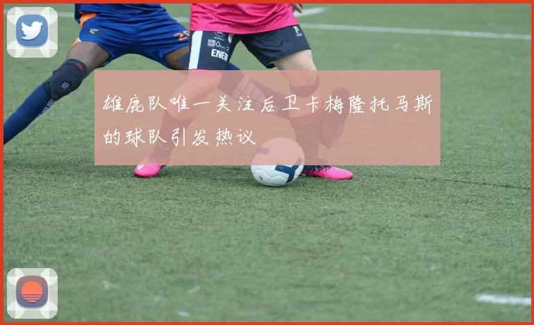 雄鹿队唯一关注后卫卡梅隆托马斯的球队引发热议