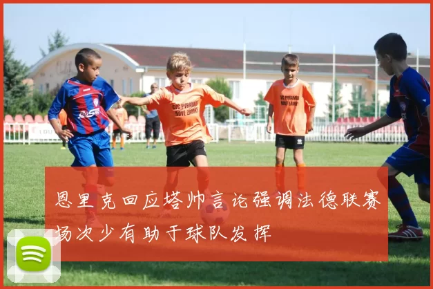 恩里克回应塔帅言论强调法德联赛场次少有助于球队发挥