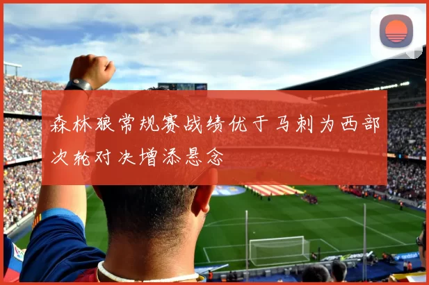 森林狼常规赛战绩优于马刺为西部次轮对决增添悬念