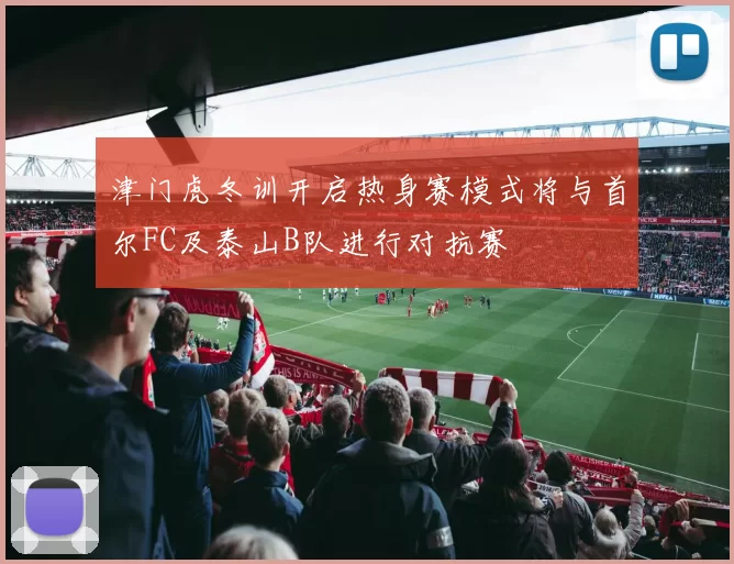 津门虎冬训开启热身赛模式将与首尔FC及泰山B队进行对抗赛