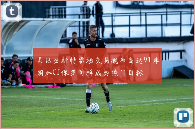 美记分析特雷杨交易概率高达91库明加CJ保罗同样成为热门目标