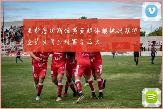里斯詹姆斯强调英超体能挑战期待全员共同应对赛季压力